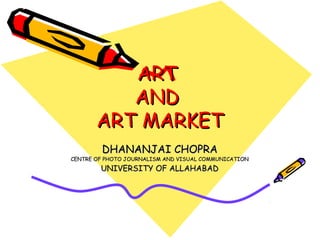 ART
          AND
       ART MARKET
        DHANANJAI CHOPRA
CENTRE OF PHOTO JOURNALISM AND VISUAL COMMUNICATION
        UNIVERSITY OF ALLAHABAD
 