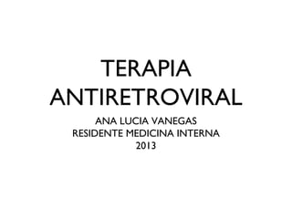 TERAPIA
ANTIRETROVIRAL
      ANA LUCIA VANEGAS
 RESIDENTE MEDICINA INTERNA
             2013
 
