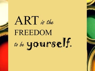 ART is the
FREEDOM
to be yourself.
 