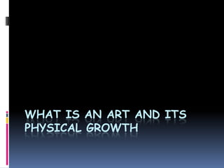 WHAT IS AN ART AND ITS
PHYSICAL GROWTH
 