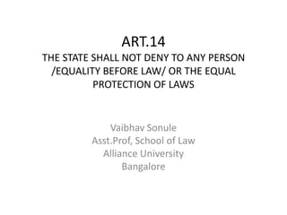 ART.14
THE STATE SHALL NOT DENY TO ANY PERSON
/EQUALITY BEFORE LAW/ OR THE EQUAL
PROTECTION OF LAWS
Vaibhav Sonule
Asst.Prof, School of Law
Alliance University
Bangalore
 