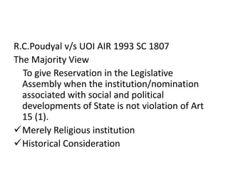 R.C.Poudyal v/s UOI AIR 1993 SC 1807
The Majority View
To give Reservation in the Legislative
Assembly when the institution/nomination
associated with social and political
developments of State is not violation of Art
15 (1).
Merely Religious institution
Historical Consideration
 