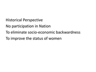 Historical Perspective
No participation in Nation
To eliminate socio-economic backwardness
To improve the status of women
 