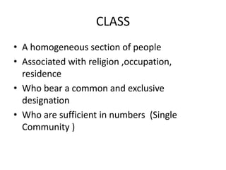 CLASS
• A homogeneous section of people
• Associated with religion ,occupation,
residence
• Who bear a common and exclusive
designation
• Who are sufficient in numbers (Single
Community )
 