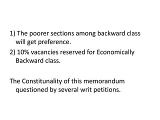 1) The poorer sections among backward class
will get preference.
2) 10% vacancies reserved for Economically
Backward class.
The Constitunality of this memorandum
questioned by several writ petitions.
 