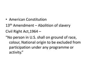 • American Constitution
13th Amendment – Abolition of slavery
Civil Right Act,1964 –
“No person in U.S. shall on ground of race,
colour, National origin to be excluded from
participation under any programme or
activity.”
 