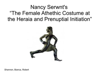 Nancy Serwnt's
“The Female Athethic Costume at
the Heraia and Prenuptial Initiation”
Shannon, Bianca, Robert
 