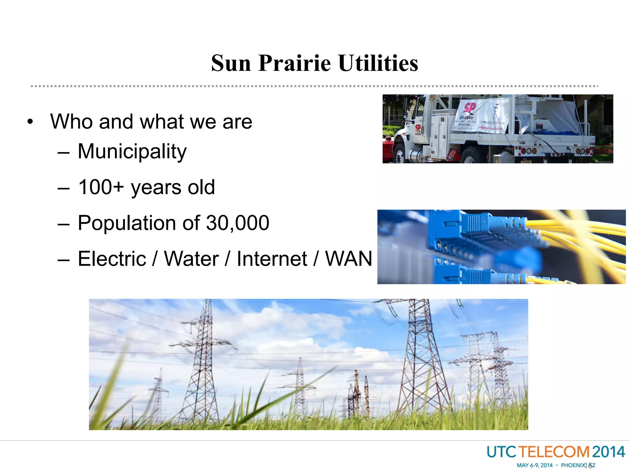 Sun Prairie Utilities
16
•  Who and what we are
–  Municipality
–  100+ years old
–  Population of 30,000
–  Electric / Water / Internet / WAN
 