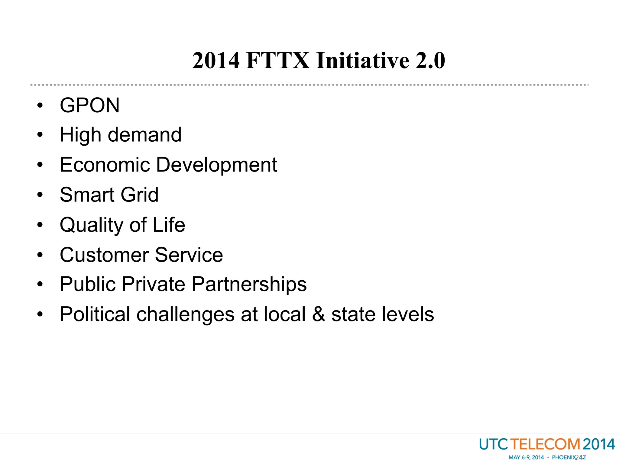 •  GPON
•  High demand
•  Economic Development
•  Smart Grid
•  Quality of Life
•  Customer Service
•  Public Private Partnerships
•  Political challenges at local & state levels
2014 FTTX Initiative 2.0
24
 