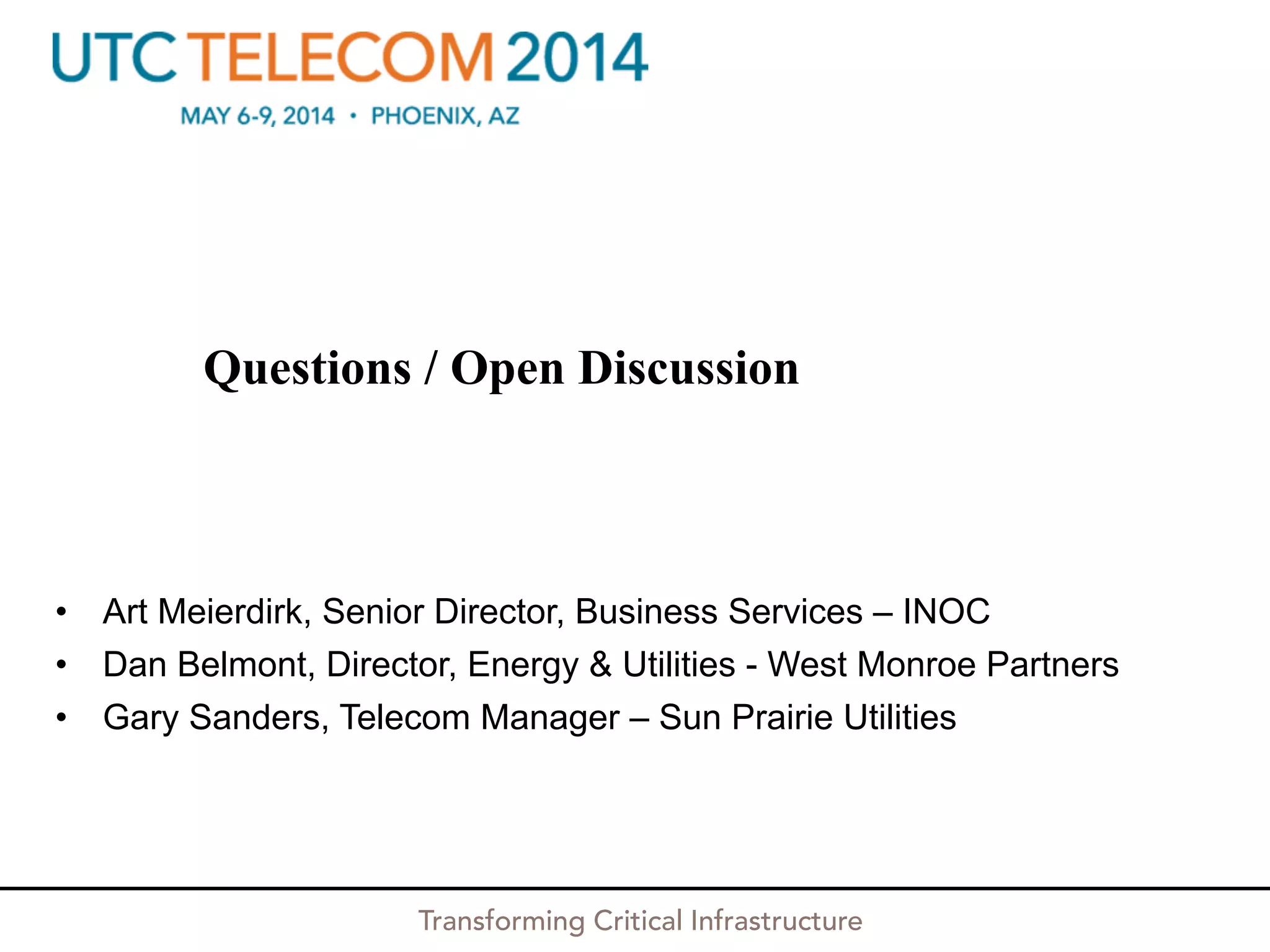 Transforming Critical Infrastructure
Questions / Open Discussion
•  Art Meierdirk, Senior Director, Business Services – INOC
•  Dan Belmont, Director, Energy & Utilities - West Monroe Partners
•  Gary Sanders, Telecom Manager – Sun Prairie Utilities
 