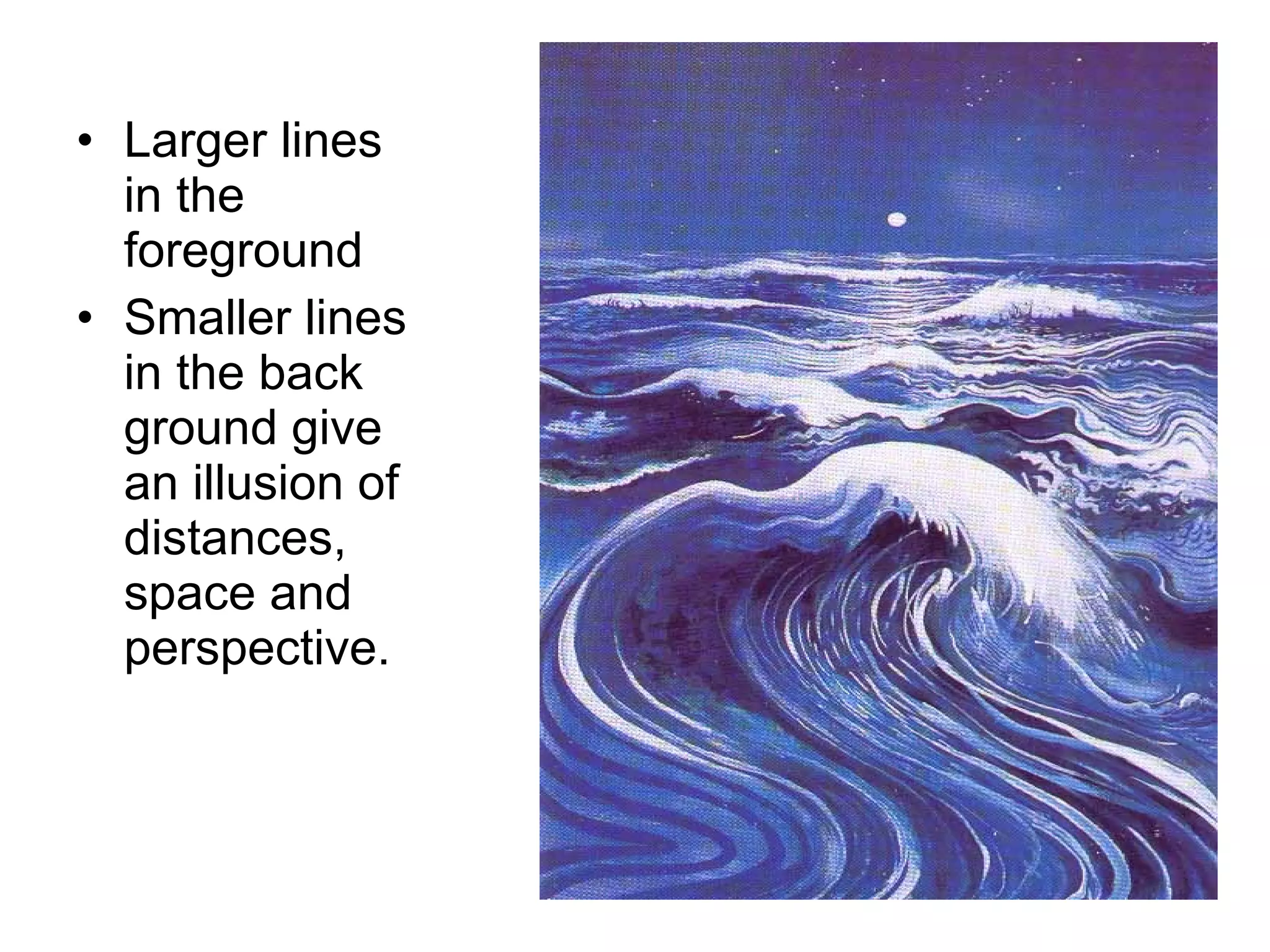 Larger lines in the foreground Smaller lines in the back ground give an illusion of distances, space and perspective. 