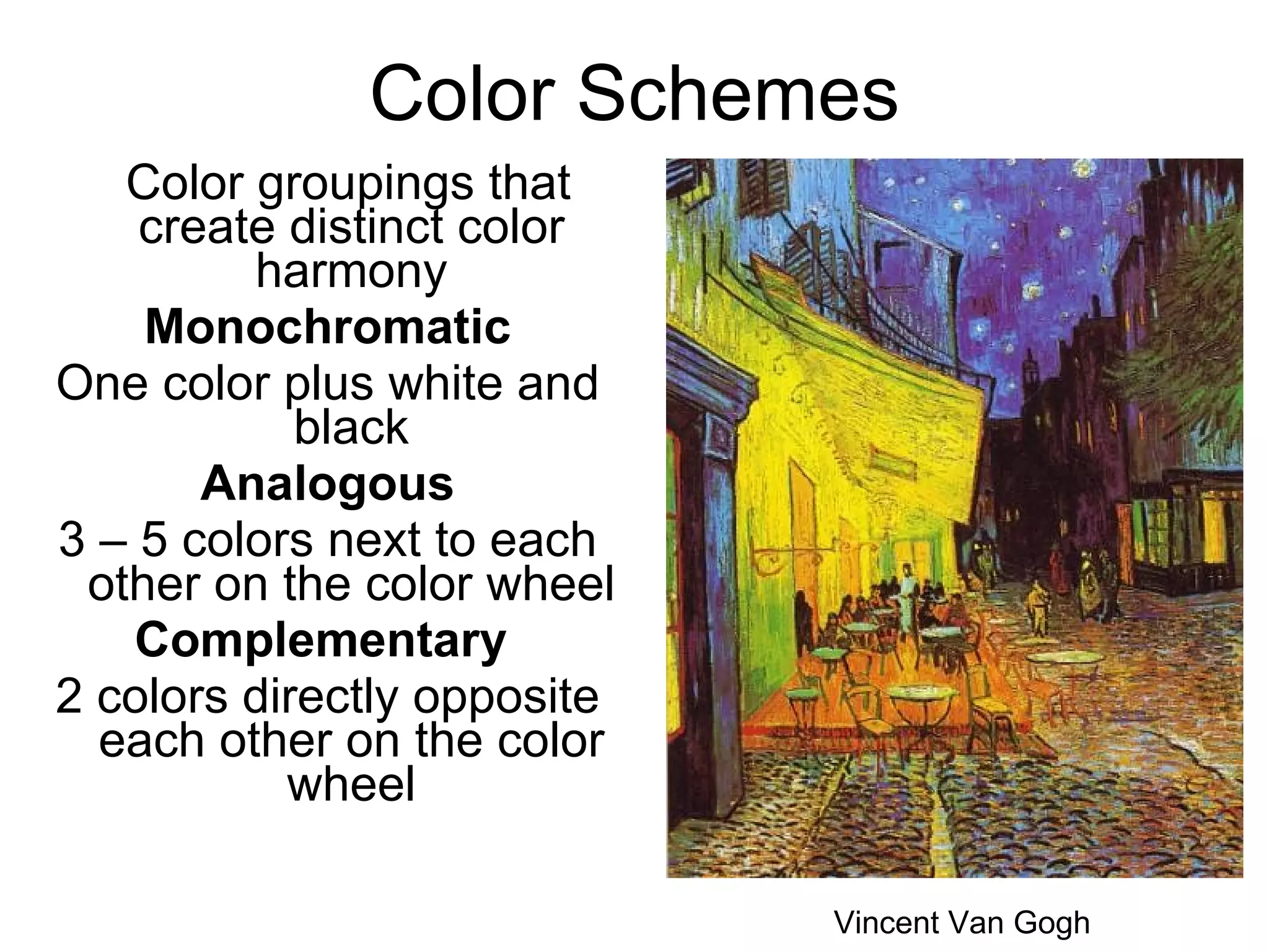 Color Schemes Color groupings that create distinct color harmony Monochromatic One color plus white and black Analogous 3 – 5 colors next to each other on the color wheel Complementary  2 colors directly opposite each other on the color wheel Vincent Van Gogh 