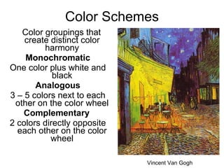 Color Schemes Color groupings that create distinct color harmony Monochromatic One color plus white and black Analogous 3 – 5 colors next to each other on the color wheel Complementary  2 colors directly opposite each other on the color wheel Vincent Van Gogh 