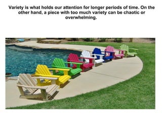 Variety is what holds our attention for longer periods of time. On the other hand, a piece with too much variety can be chaotic or overwhelming.   