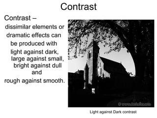 Contrast Contrast –  dissimilar elements or dramatic effects can  be produced with  light against dark, large against small, bright against dull and  rough against smooth. Light against Dark contrast 