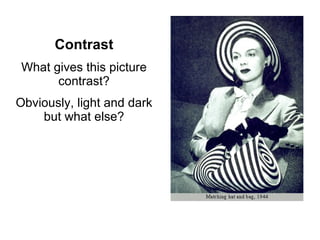 Contrast What gives this picture contrast? Obviously, light and dark but what else? 