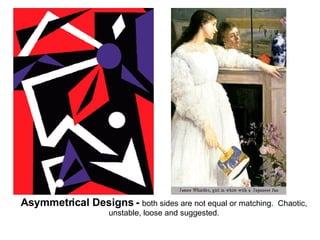 Asymmetrical Designs -  both sides are not equal or matching.  Chaotic, unstable, loose and suggested. 