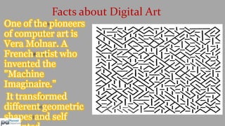 Facts about Digital Art 
One of the pioneers 
of computer art is 
Vera Molnar. A 
French artist who 
invented the 
"Machin...