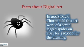 Facts about Digital Art 
In 2008 David 
Thorne sold this art 
work of a seven 
legged spider on 
eBay for $10,000 for 
the...