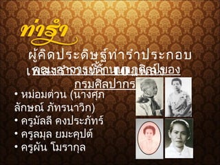  ผู้คิดประดิษฐ์ท่ารำาประกอบ
เพลงรำาวงทั้ง 10 เพลงคณะอาจารย์ด้านนาฏศิลป์ของ
กรมศิลปากร
• หม่อมต่วน (นางศุภ
ลักษณ์ ภัทรนาวิก)
• ครูมัลลี คงประภัทร์
• ครูลมุล ยมะคุปต์
• ครูผัน โมรากุล
 