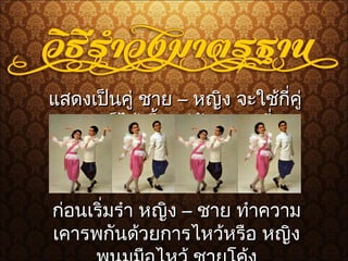 แสดงเป็นคู่ ชายแสดงเป็นคู่ ชาย –– หญิง จะใช้กี่คู่หญิง จะใช้กี่คู่
ก็ได้ ขึ้นอยู่กับสถานที่ก็ได้ ขึ้นอยู่กับสถานที่
ก่อนเริ่มรำา หญิงก่อนเริ่มรำา หญิง –– ชาย ทำาความชาย ทำาความ
เคารพกันด้วยการไหว้หรือ หญิงเคารพกันด้วยการไหว้หรือ หญิง
 