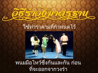 ใช้ท่ารำาตามที่กำาหนดไว้
ในแต่ละเพลง
พนมมือไหว้ซึ่งกันและกัน ก่อน
ที่จะออกจากวงรำา
 