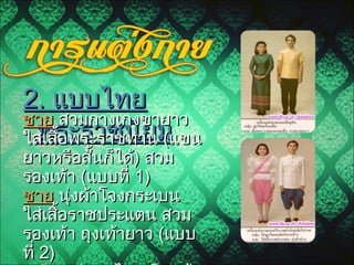 2.2. แบบไทยแบบไทย
พระราชนิยมพระราชนิยม
ชายชาย สวมกางเกงขายาวสวมกางเกงขายาว
ใส่เสื้อพระราชทานใส่เสื้อพระราชทาน ((แขนแขน
ยาวหรือสั้นก็ได้ยาวหรือสั้นก็ได้)) สวมสวม
รองเท้ารองเท้า ((แบบที่แบบที่ 1)1)
ชายชาย นุ่งผ้าโจงกระเบนนุ่งผ้าโจงกระเบน
ใส่เสื้อราชประแตน สวมใส่เสื้อราชประแตน สวม
รองเท้า ถุงเท้ายาวรองเท้า ถุงเท้ายาว ((แบบแบบ
ที่ที่ 2)2)
 