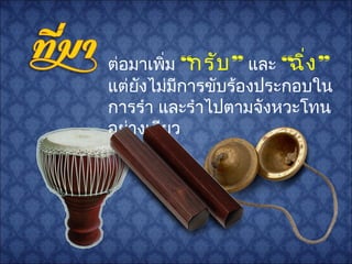 ต่อมาเพิ่ม “กรับ” และ “ฉิ่ง”
แต่ยังไม่มีการขับร้องประกอบใน
การรำา และรำาไปตามจังหวะโทน
อย่างเดียว
 