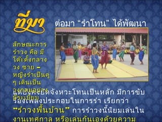 แต่ยังคงยึดจังหวะโทนเป็นหลัก มีการขับ
ร้องเพลงประกอบในการรำา เรียกว่า
“ ”รำาวงพื้นบ้าน“ ”รำาวงพื้นบ้าน การรำาวงนี้นิยมเล่นใน
งานเทศกาล หรือเล่นกันเองด้วยความงานเทศกาล หรือเล่นกันเองด้วยความ
ต่อมา “รำาโทน” ได้พัฒนา
มาเป็น “ ”รำาวง
ลักษณะการลักษณะการ
รำาวง คือ มีรำาวง คือ มี
โต๊ะตั้งกลางโต๊ะตั้งกลาง
วง ชายวง ชาย ––
หญิงรำาเป็นคู่หญิงรำาเป็นคู่
ๆ เดินเป็นๆ เดินเป็น
วงกลมอย่างวงกลมอย่าง
มีระเบียบมีระเบียบ
 