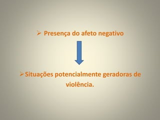 Presença do afeto negativo
Situações potencialmente geradoras de
violência.
 
