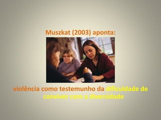 Muszkat (2003) aponta:
violência como testemunho da dificuldade de
conviver com a diversidade
 