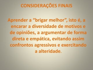 CONSIDERAÇÕES FINAIS
Aprender a “brigar melhor”, isto é, a
encarar a diversidade de motivos e
de opiniões, a argumentar de forma
direta e empática, evitando assim
confrontos agressivos e exercitando
a alteridade.
 