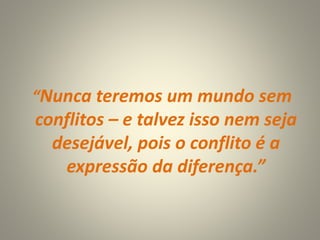 “Nunca teremos um mundo sem
conflitos – e talvez isso nem seja
desejável, pois o conflito é a
expressão da diferença.”
 