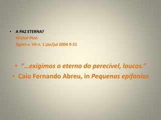 • A PAZ ETERNA?
Michel Plon
Ágora v. VII n. 1 jan/jul 2004 9-21
• “…exigimos o eterno do perecível, loucos.”
• Caio Fernando Abreu, in Pequenas epifanias
 