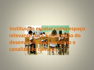 Instituição escolar como espaço
relevante para a promoção do
desenvolvimento humano e
canalização cultural.
 