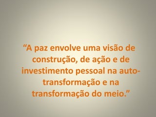 “A paz envolve uma visão de
construção, de ação e de
investimento pessoal na auto-
transformação e na
transformação do meio.”
 