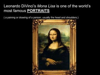 Leonardo DiVinci’s Mona Lisa is one of the world’s
most famous PORTRAITS
( a paining or drawing of a person, usually the head and shoulders.)
 