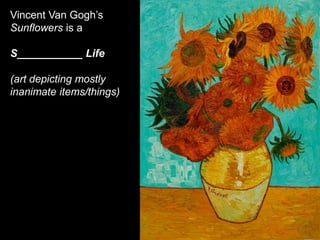Vincent Van Gogh’s
Sunflowers is a
S___________ Life
(art depicting mostly
inanimate items/things)
 