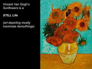 Vincent Van Gogh’s
Sunflowers is a
STILL Life
(art depicting mostly
inanimate items/things)
 