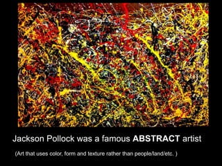 Jackson Pollock was a famous ABSTRACT artist
(Art that uses color, form and texture rather than people/land/etc. )
 