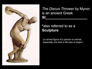 The Discus Thrower by Myron
is an ancient Greek
St_____________________
*also referred to as a
Sculpture
(a carved figure of a person or animal,
especially one that is life-size or larger.)
 