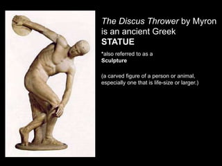 The Discus Thrower by Myron
is an ancient Greek
STATUE
(a carved figure of a person or animal,
especially one that is life-size or larger.)
*also referred to as a
Sculpture
 