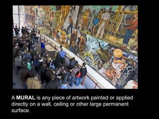 A MURAL is any piece of artwork painted or applied
directly on a wall, ceiling or other large permanent
surface.
 