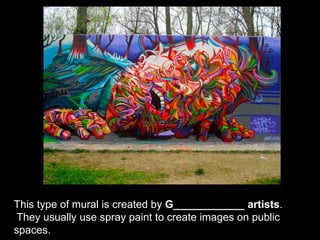 This type of mural is created by G____________ artists.
They usually use spray paint to create images on public
spaces.
 