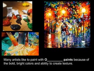 Many artists like to paint with O_________ paints because of
the bold, bright colors and ability to create texture.
 