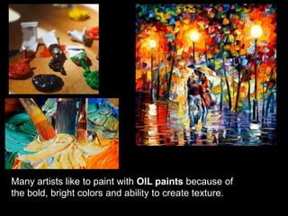 Many artists like to paint with OIL paints because of
the bold, bright colors and ability to create texture.
 