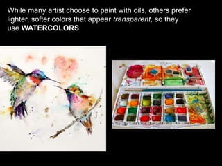 While many artist choose to paint with oils, others prefer
lighter, softer colors that appear transparent, so they
use WATERCOLORS
 