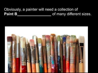 Obviously, a painter will need a collection of
Paint B________________ of many different sizes.
 