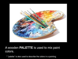 A wooden PALETTE is used to mix paint
colors.
* “palette” is also used to describe the colors in a painting.
 
