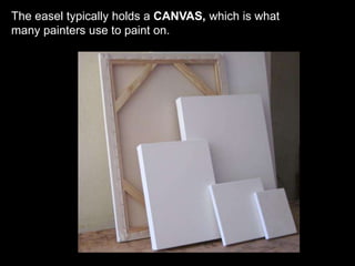 The easel typically holds a CANVAS, which is what
many painters use to paint on.
 